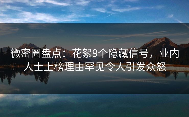微密圈盘点：花絮9个隐藏信号，业内人士上榜理由罕见令人引发众怒