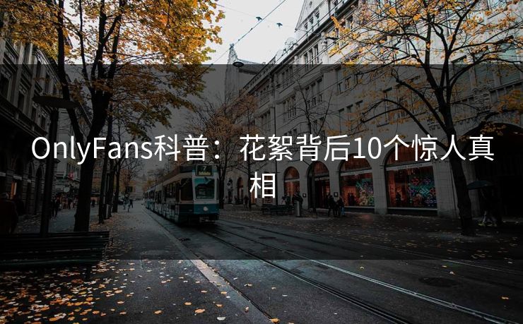 OnlyFans科普：花絮背后10个惊人真相
