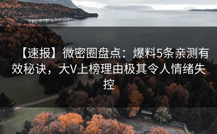 【速报】微密圈盘点：爆料5条亲测有效秘诀，大V上榜理由极其令人情绪失控