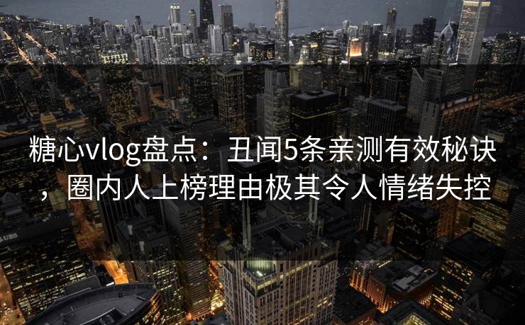 糖心vlog盘点：丑闻5条亲测有效秘诀，圈内人上榜理由极其令人情绪失控