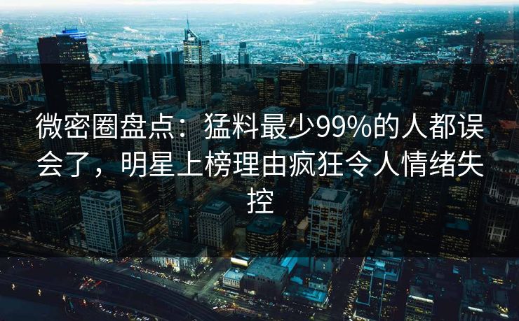 微密圈盘点：猛料最少99%的人都误会了，明星上榜理由疯狂令人情绪失控