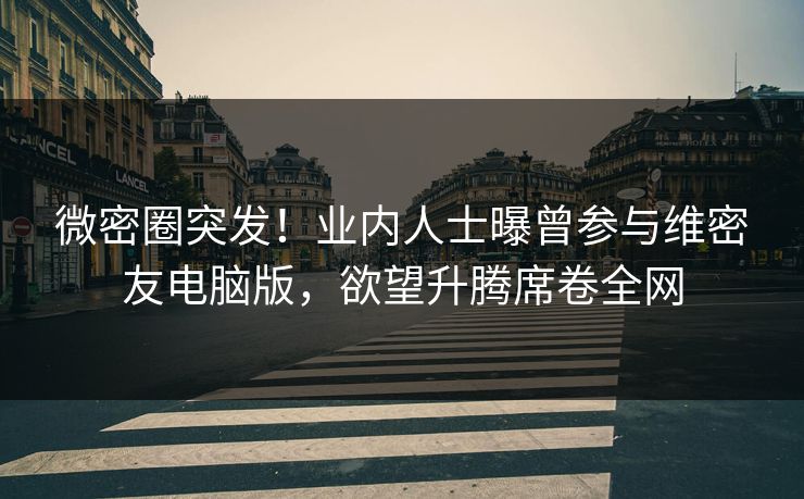 微密圈突发！业内人士曝曾参与维密友电脑版，欲望升腾席卷全网