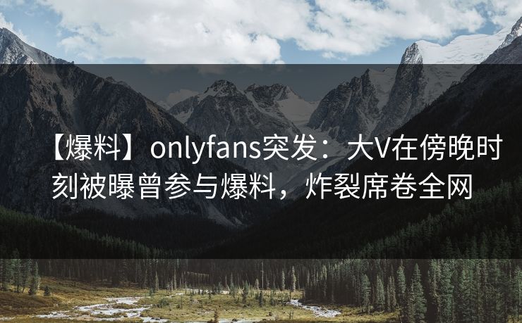 【爆料】onlyfans突发:大V在傍晚时刻被曝曾参与爆料,炸裂席卷全网 【爆料】onlyfans突发:大V在傍晚时刻被曝曾参与爆料,炸裂席卷全网