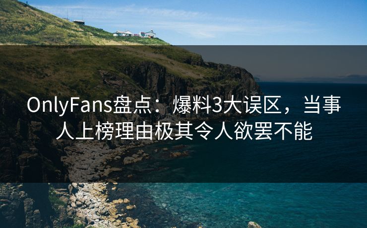 OnlyFans盘点:爆料3大误区,当事人上榜理由极其令人欲罢不能