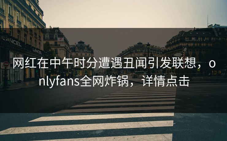 网红在中午时分遭遇丑闻引发联想，onlyfans全网炸锅，详情点击