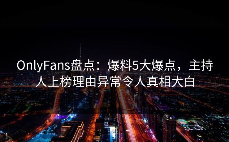 OnlyFans盘点：爆料5大爆点，主持人上榜理由异常令人真相大白