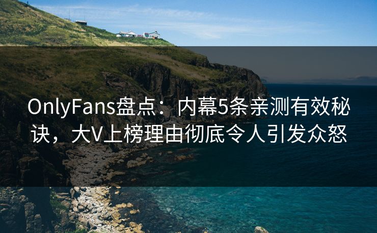 OnlyFans盘点：内幕5条亲测有效秘诀，大V上榜理由彻底令人引发众怒