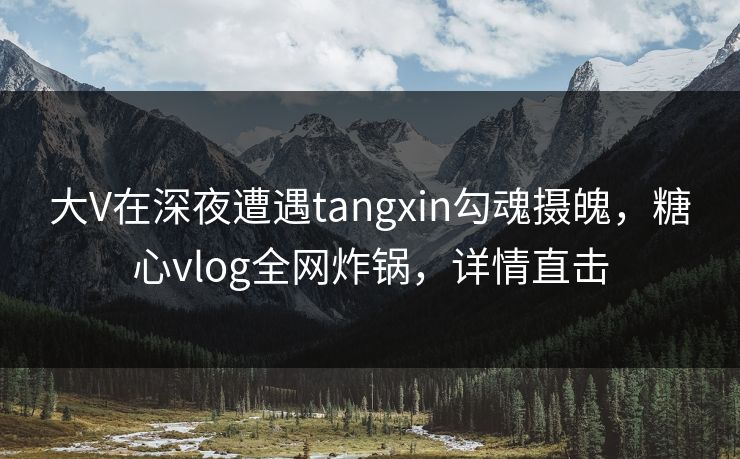 大V在深夜遭遇tangxin勾魂摄魄,糖心vlog全网炸锅,详情直击