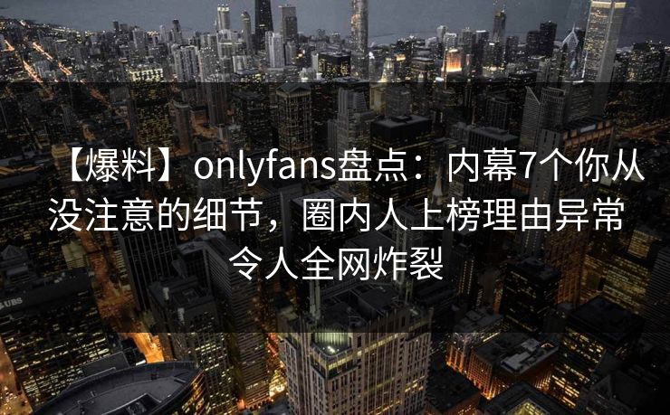 【爆料】onlyfans盘点:内幕7个你从没注意的细节,圈内人上榜理由异常令人全网炸裂