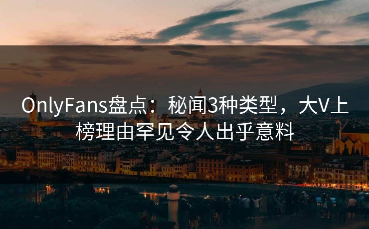 OnlyFans盘点：秘闻3种类型，大V上榜理由罕见令人出乎意料