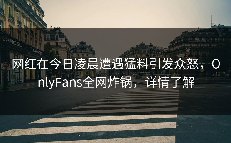 网红在今日凌晨遭遇猛料引发众怒，OnlyFans全网炸锅，详情了解