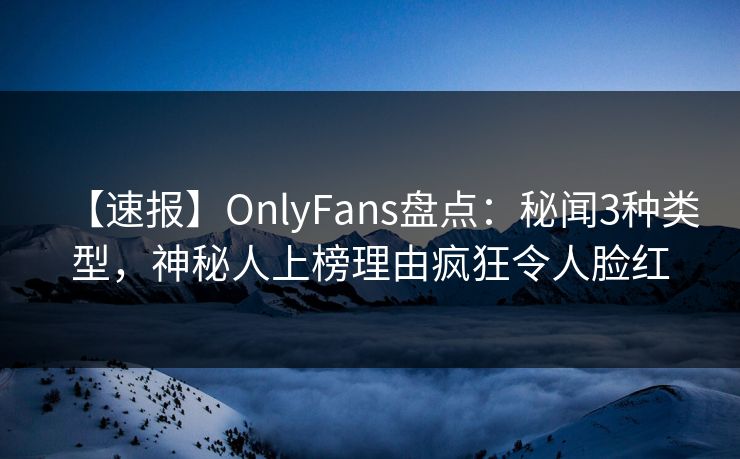 【速报】OnlyFans盘点：秘闻3种类型，神秘人上榜理由疯狂令人脸红