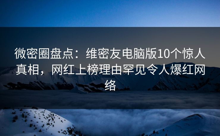 微密圈盘点：维密友电脑版10个惊人真相，网红上榜理由罕见令人爆红网络