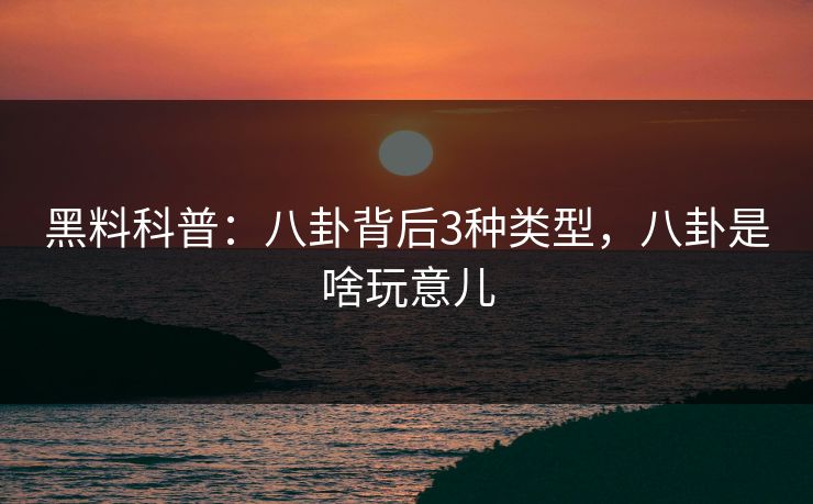 黑料科普：八卦背后3种类型，八卦是啥玩意儿