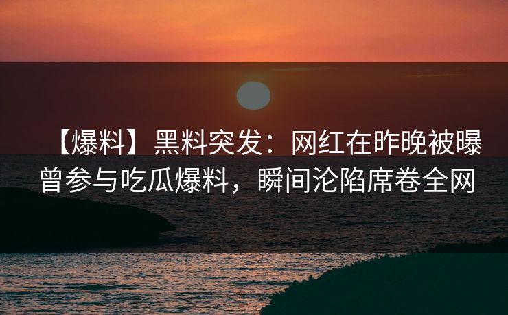 【爆料】黑料突发：网红在昨晚被曝曾参与吃瓜爆料，瞬间沦陷席卷全网