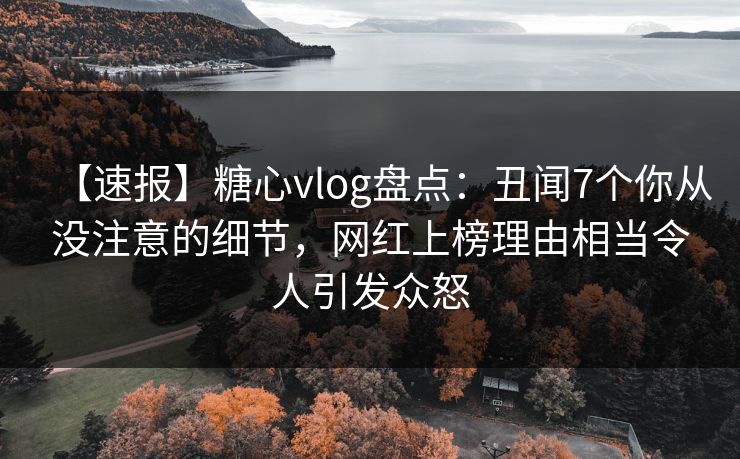 【速报】糖心vlog盘点:丑闻7个你从没注意的细节,网红上榜理由相当令人引发众怒 【速报】糖心vlog盘点:丑闻7个你从没注意的细节,网红上榜理由相当令人引发众怒