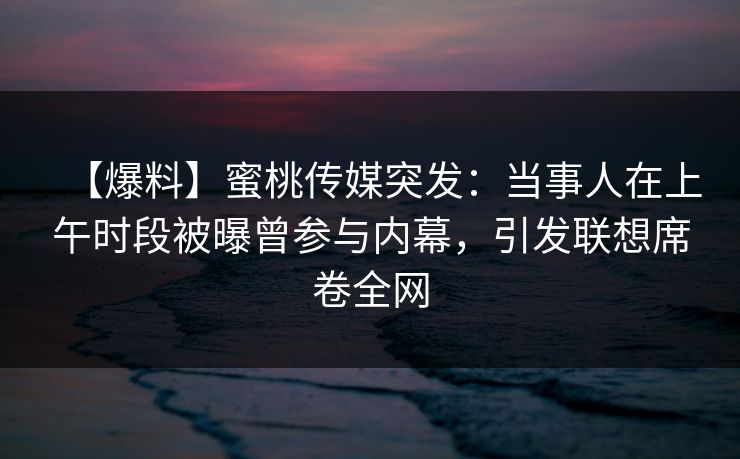 【爆料】蜜桃传媒突发：当事人在上午时段被曝曾参与内幕，引发联想席卷全网