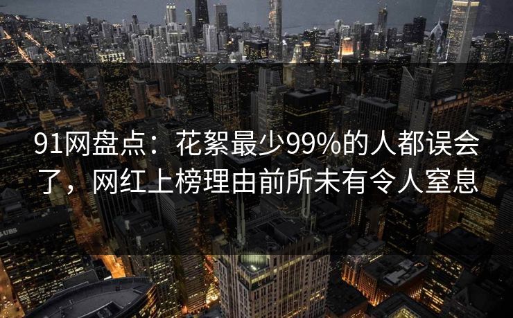 91网盘点：花絮最少99%的人都误会了，网红上榜理由前所未有令人窒息