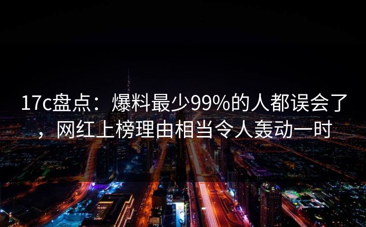 17c盘点：爆料最少99%的人都误会了，网红上榜理由相当令人轰动一时