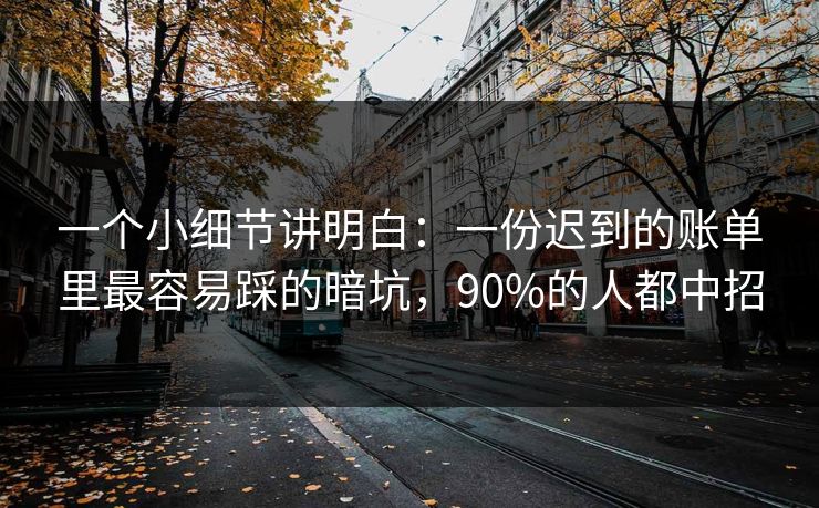 一个小细节讲明白:一份迟到的账单里最容易踩的暗坑,90%的人都中招