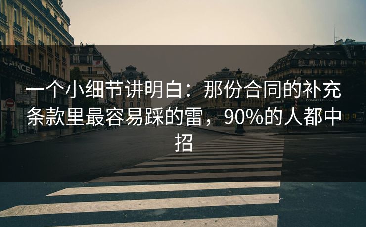 一个小细节讲明白：那份合同的补充条款里最容易踩的雷，90%的人都中招