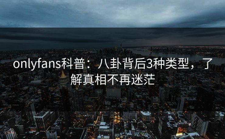 onlyfans科普：八卦背后3种类型，了解真相不再迷茫
