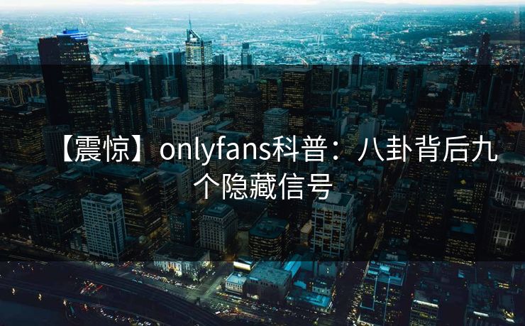 【震惊】onlyfans科普:八卦背后九个隐藏信号