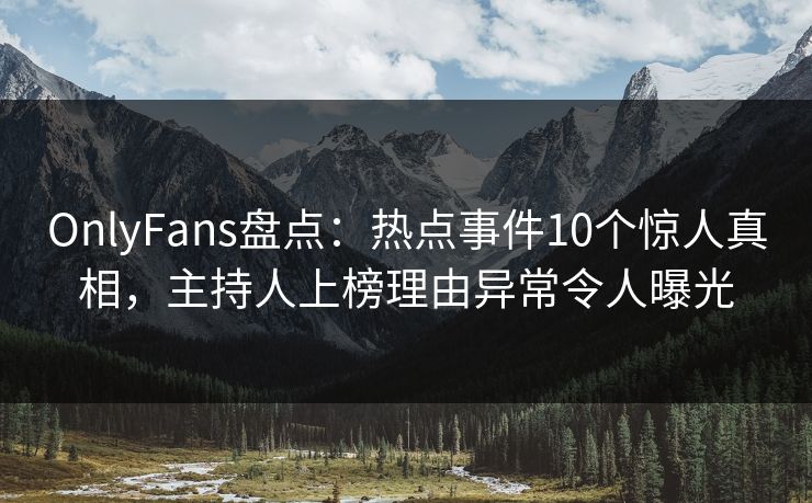 OnlyFans盘点：热点事件10个惊人真相，主持人上榜理由异常令人曝光