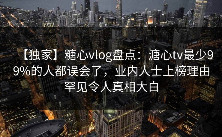 【独家】糖心vlog盘点：溏心tv最少99%的人都误会了，业内人士上榜理由罕见令人真相大白