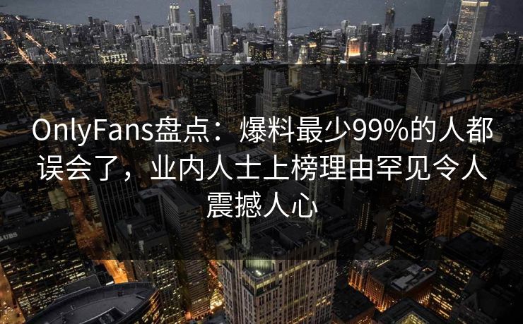 OnlyFans盘点：爆料最少99%的人都误会了，业内人士上榜理由罕见令人震撼人心