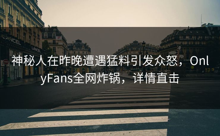 神秘人在昨晚遭遇猛料引发众怒,OnlyFans全网炸锅,详情直击