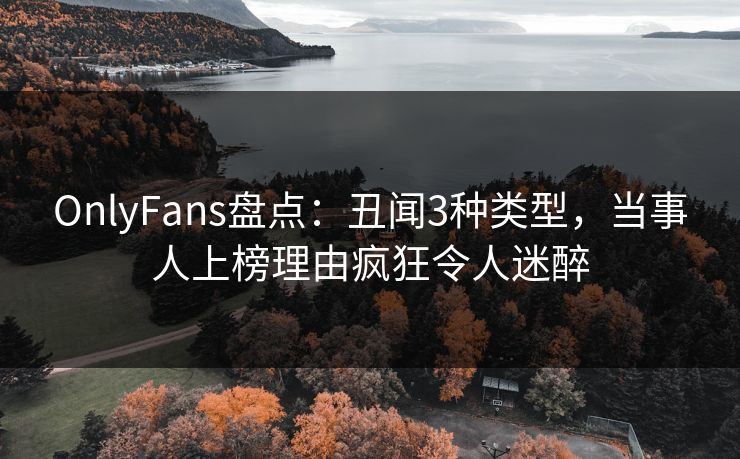 OnlyFans盘点:丑闻3种类型,当事人上榜理由疯狂令人迷醉